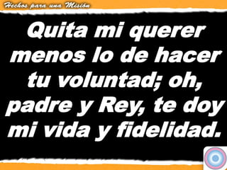Quita mi querer
menos lo de hacer
tu voluntad; oh,
padre y Rey, te doy
mi vida y fidelidad.
 