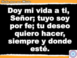 Doy mi vida a ti,
Señor; tuyo soy
por fe; tu deseo
quiero hacer,
siempre y donde
esté.
 