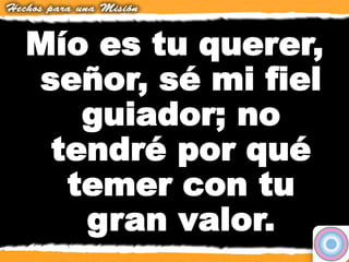 Mío es tu querer,
señor, sé mi fiel
guiador; no
tendré por qué
temer con tu
gran valor.
 