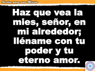 Haz que vea la
mies, señor, en
mi alrededor;
lléname con tu
poder y tu
eterno amor.
 