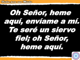 Oh Señor, heme
aquí, envíame a mí.
Te seré un siervo
fiel; oh Señor,
heme aquí.
 