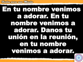 En tu nombre venimos
a adorar. En tu
nombre venimos a
adorar. Danos tu
unión en la reunión,
en tu nombre
venimos a adorar.
 