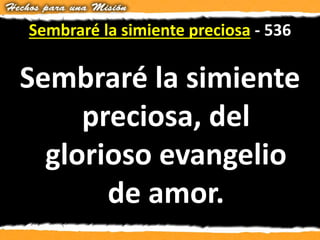 Sembraré la simiente preciosa - 536
Sembraré la simiente
preciosa, del
glorioso evangelio
de amor.
 