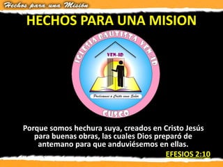 HECHOS PARA UNA MISION
Porque somos hechura suya, creados en Cristo Jesús
para buenas obras, las cuales Dios preparó de
antemano para que anduviésemos en ellas.
EFESIOS 2:10
 