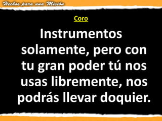 Coro
Instrumentos
solamente, pero con
tu gran poder tú nos
usas libremente, nos
podrás llevar doquier.
 