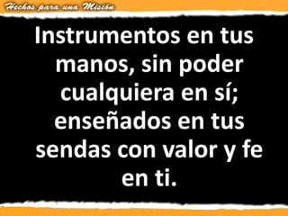 Instrumentos en tus
manos, sin poder
cualquiera en sí;
enseñados en tus
sendas con valor y fe
en ti.
 