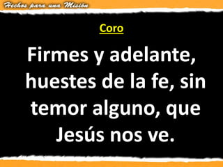 Coro
Firmes y adelante,
huestes de la fe, sin
temor alguno, que
Jesús nos ve.
 