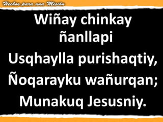 Wiñay chinkay
ñanllapi
Usqhaylla purishaqtiy,
Ñoqarayku wañurqan;
Munakuq Jesusniy.
 