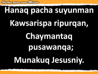 Hanaq pacha suyunman
Kawsarispa ripurqan,
Chaymantaq
pusawanqa;
Munakuq Jesusniy.
 
