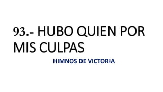 HIMNOS DE VICTORIA
93.- HUBO QUIEN POR
MIS CULPAS
 