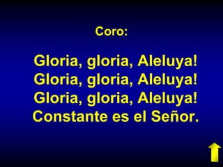 Coro:
Gloria, gloria, Aleluya!
Gloria, gloria, Aleluya!
Gloria, gloria, Aleluya!
Constante es el Señor.
 