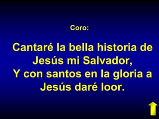 Coro:
Cantaré la bella historia de
Jesús mi Salvador,
Y con santos en la gloria a
Jesús daré loor.
 