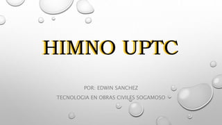 HIMNO UPTC
POR: EDWIN SANCHEZ
TECNOLOGIA EN OBRAS CIVILES SOGAMOSO
HIMNO UPTC
 