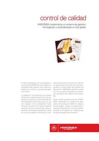 control de calidad
                      HIMOINSA implementa un sistema de gestión
                         homogéneo y estandarizado a nivel global




El sello identiﬁcador de los productos y    parte del proceso de control, se efectúa
servicios de HIMOINSA es la calidad. La     un seguimiento en tiempo real que com-
compañía hace patente esta máxima a         prueba la conformidad del proceso de
través de su servicio y procesos de ges-    fabricación. HIMOINSA además cumple
tión interna.                               con los requisitos impuestos por riguro-
                                            sos estándares de calidad internaciona-
La calidad en sus productos se consigue     les.
mediante la implementación de unos ex-
haustivos controles en las diferentes fa-   Dentro de los procesos internos, HIMO-
ses del proceso productivo, que a su vez    INSA implementa un sistema de ope-
son exigidos a los proveedores. Estos       ración de distribución (DOS) en toda su
controles se ponen en marcha desde la       red de ﬁliales, centros de producción y
recepción de los componentes, adecua-       distribución generando un servicio estan-
damente veriﬁcados y etiquetados, hasta     darizado y homogéneo en cualquiera de
el circuito de gestión informática. Como    los países donde tiene presencia.
 