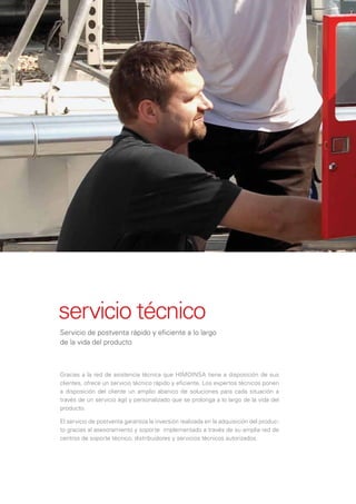 servicio técnico
Servicio de postventa rápido y eﬁciente a lo largo
de la vida del producto



Gracias a la red de asistencia técnica que HIMOINSA tiene a disposición de sus
clientes, ofrece un servicio técnico rápido y eﬁciente. Los expertos técnicos ponen
a disposición del cliente un amplio abanico de soluciones para cada situación a
través de un servicio ágil y personalizado que se prolonga a lo largo de la vida del
producto.

El servicio de postventa garantiza la inversión realizada en la adquisición del produc-
to gracias al asesoramiento y soporte implementado a través de su amplia red de
centros de soporte técnico, distribuidores y servicios técnicos autorizados.
 