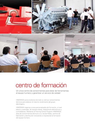 centro de formación
Un único centro de conocimientos para dotar de herramientas
al equipo humano y garantizar un servicio de calidad


HIMOINSA pone al alcance de toda su red sus conocimientos
técnicos para obtener el máximo rendimiento del grupo
electrógeno.

HIMOINSA organiza cursos personalizados de formación, a nivel
básico y avanzado, de equipos diesel, dispositivos electrónicos y
controladores. Mediante el Training Centre Program HIMOINSA
dota de conocimientos técnicos a su red de ﬁliales, centros de
fabricación y distribución renovando e impulsando la formación
del equipo humano.
 