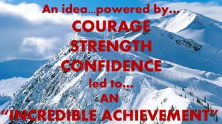 An idea...powered by…
COURAGE
STRENGTH
CONFIDENCE
led to…
AN
“INCREDIBLE ACHIEVEMENT”
 