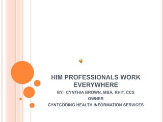 HIM PROFESSIONALS WORK
EVERYWHERE
BY: CYNTHIA BROWN, MBA, RHIT, CCS
OWNER
CYNTCODING HEALTH INFORMATION SERVICES

 