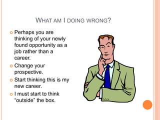 WHAT AM I DOING WRONG?
Perhaps you are
thinking of your newly
found opportunity as a
job rather than a
career.
 Change your
prospective.
 Start thinking this is my
new career.
 I must start to think
“outside” the box.


 