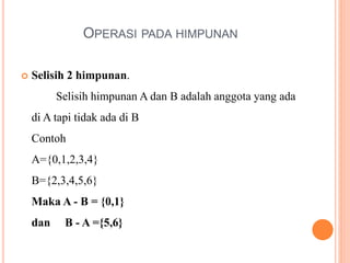 OPERASI PADA HIMPUNAN
 Selisih 2 himpunan.
Selisih himpunan A dan B adalah anggota yang ada
di A tapi tidak ada di B
Contoh
A={0,1,2,3,4}
B={2,3,4,5,6}
Maka A - B = {0,1}
dan B - A ={5,6}
 