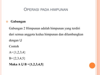 OPERASI PADA HIMPUNAN
 Gabungan
Gabungan 2 Himpunan adalah himpunan yang terdiri
dari semua anggota kedua himpunan dan dilambangkan
dengan ⋃
Contoh
A={1,2,3,4}
B={2,3,4,5}
Maka A ⋃ B ={1,2,3,4,5}
 