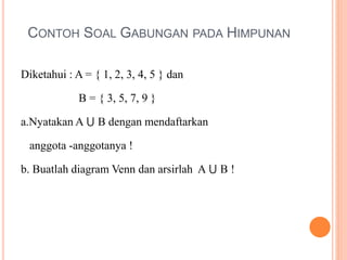 CONTOH SOAL GABUNGAN PADA HIMPUNAN
Diketahui : A = { 1, 2, 3, 4, 5 } dan
B = { 3, 5, 7, 9 }
a.Nyatakan A ⋃ B dengan mendaftarkan
anggota -anggotanya !
b. Buatlah diagram Venn dan arsirlah A ⋃ B !
 