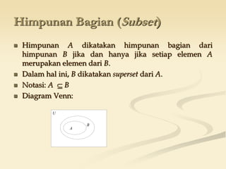 Himpunan Bagian (Subset)
 Himpunan A dikatakan himpunan bagian dari
himpunan B jika dan hanya jika setiap elemen A
merupakan elemen dari B.
 Dalam hal ini, B dikatakan superset dari A.
 Notasi: A  B
 Diagram Venn:
U
A
B
 