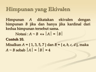 Himpunan yang Ekivalen
Himpunan A dikatakan ekivalen dengan
himpunan B jika dan hanya jika kardinal dari
kedua himpunan tersebut sama.
Notasi : A ~ B  A = B
Contoh 10.
Misalkan A = { 1, 3, 5, 7 } dan B = { a, b, c, d }, maka
A ~ B sebab A = B = 4
 