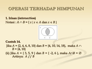 OPERASI TERHADAP HIMPUNAN
1. Irisan (intersection)
Notasi : A  B = { x  x  A dan x  B }
Contoh 14.
Jika A = {2, 4, 6, 8, 10} dan B = {4, 10, 14, 18}, maka A 
B = {4, 10}
(ii) Jika A = { 3, 5, 9 } dan B = { -2, 6 }, maka AB = 
Artinya: A // B
 