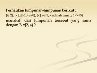 Perhatikan himpunan-himpunan berikut :
{4, 2}, {x|x2-6x+8=0}, {x|xN, x adalah genap, 1<x<5}
manakah dari himpunan tersebut yang sama
dengan B ={2, 4} ?
 