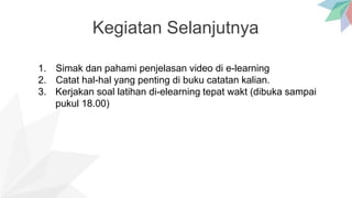 Kegiatan Selanjutnya
1. Simak dan pahami penjelasan video di e-learning
2. Catat hal-hal yang penting di buku catatan kalian.
3. Kerjakan soal latihan di-elearning tepat wakt (dibuka sampai
pukul 18.00)
 