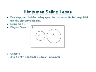 Himpunan Saling Lepas
● Dua himpunan dikatakan saling lepas, jika dan hanya jika keduanya tidak
memiliki elemen yang sama.
● Notasi : A // B
● Diagram Venn:
● Contoh 11:
JIka A = {1,3,5,7} dan B = {a,b,c,d}, maka A//B
10
 