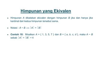 Himpunan yang Ekivalen
● Himpunan A dikatakan ekivalen dengan himpunan B jika dan hanya jika
kardinal dari kedua himpunan tersebut sama.
● Notasi : A ~ B  A = B
● Contoh 10: Misalkan A = { 1, 3, 5, 7 } dan B = { a, b, c, d }, maka A ~ B
sebab A = B = 4
9
 