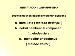 MENYATAKAN SUATU HIMPUNAN Suatu himpunan dapat dinyatakan dengan : a.  kata-kata (  metode deskripsi  ) b.  notasi pembentuk komponen  (  metode rule  ) c.  mendaftar anggotanya  (  metode Roster  ) 