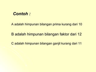 Contoh : A adalah himpunan bilangan prima kurang dari 10 B adalah himpunan bilangan faktor dari 12 C adalah himpunan bilangan ganjil kurang dari 11 