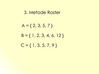 3. Metode Roster A = { 2, 3, 5, 7 } B = { 1, 2, 3, 4, 6, 12 } C = { 1, 3, 5, 7, 9 } 