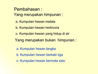 Pembahasan : Yang merupakan himpunan : Kumpulan hewan melata  Kumpulan hewan herbivora Kumpulan hewan yang hidup di air Yang merupakan bukan  himpunan : a. Kumpulan hewan langka b. Kumpulan hewan berkaki tiga c. Kumpulan hewan bermata satu 