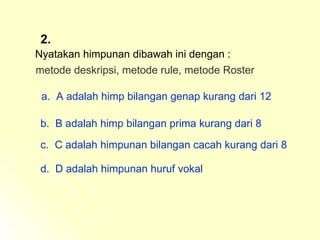 2. Nyatakan himpunan dibawah ini dengan : metode deskripsi, metode rule, metode Roster a.  A adalah himp bilangan genap kurang dari 12 b.  B adalah himp bilangan prima kurang dari 8 c.  C adalah himpunan bilangan cacah kurang dari 8 d.  D adalah himpunan huruf vokal  