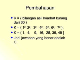 Pembahasan K = { bilangan asli kuadrat kurang dari 60 } K = { 1 2,  2 2 ,  3 2 ,  4 2 ,  5 2 ,  6 2 ,  7 2  }. K = { 1,  4,  9,  16,  25, 36, 49 } Jadi jawaban yang benar adalah  C 