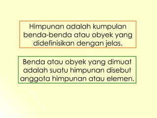 Himpunan adalah kumpulan benda-benda atau obyek yang didefinisikan dengan jelas. Benda atau obyek yang dimuat adalah suatu himpunan disebut anggota himpunan atau elemen. 