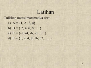 Latihan
Tuliskan notasi matematika dari:
a) A = {1, 2 , 3, 4}
b) B = { 2, 4, 6, 8, . . .}
c) C = {-2, -4, -6, -8, . . . }
d) E = {1, 2, 4, 8, 16, 32, . . . }
20
 
