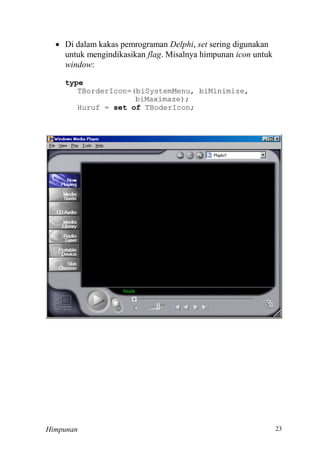 Himpunan
 Di dalam kakas pemrograman Delphi, set sering digunakan
untuk mengindikasikan flag. Misalnya himpunan icon untuk
window:
type
TBorderIcon=(biSystemMenu, biMinimize,
biMaximaze);
Huruf = set of TBoderIcon;
 