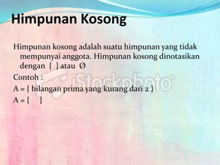 Himpunan Kosong
Himpunan kosong adalah suatu himpunan yang tidak
  mempunyai anggota. Himpunan kosong dinotasikan
  dengan { } atau Ø
Contoh :
A = { bilangan prima yang kurang dari 2 }
A={ }
 
