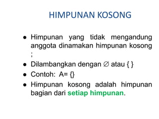  Himpunan yang tidak mengandung
anggota dinamakan himpunan kosong
;
 Dilambangkan dengan  atau { }
 Contoh: A= {}
 Himpunan kosong adalah himpunan
bagian dari setiap himpunan.
HIMPUNAN KOSONG
 