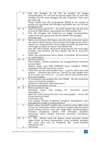 PEDOMAN PELAKSANAAN JUKNIS PENILAIAN KINERJA JABATAN FUNGSIONAL PERENCANA 383
A : Kalo sdh diangkat dg AK 203 dg pangkat 3D tinggal
mengumpulkan 197 utk naik ke jenjang madya dan 4A, kalo sdh
diangkat AK 203 tetap dianggap AK awal fungsional ( kalo saya
gak salah) 🙏
Teman bapak dulu tdk mengupgrade BAPAK ke tim penilai di
pemda nya shg ketika PAK ditetakan dg BAPAK baru yg 3D sblm
diangkat jd JFP
53. Q : Jalan keluarnya gimana Pa .. 3d masih berlaku dgn AK 203 atau
di revisi ke BKD dibuat ulang Bapak dan PAK menjadi 303 ..
A : Kalo sdh diangkat jadi fungsional ya tinggal mengumpulkan
angka kredit pak 🙏 gak bisa direvisi BAPAK sblm diangkat
Semangat pak
54. Q : Mohon izin bertanya Pak Kapus, jika AK sudah memenuhi syarat
utk naik ke Muda namun saat ini masih menunggu proses ukom.
Apakah hrs mengumpulkan AK di tingkat pertama lagi pada saat
memunggu kenaikan ke muda? Terimakasih Pak
Saat sdh naik ke Muda, AK yg hasil pengumpulan saat menunggu
kenaikan tadi dinolkan tdk bisa dipakai sbg AK di perencana
muda Pak?
A : Tidak. Kan dokumennya belum dinilai. Yg dinolkan AK kumulatif
yg sudah dinilai
55. Q : Assalamualaikum
Pak Guspika....mohon penjelasan utk mengkonfirmasi informasi
yg saya dapat :
Apakah syarat untk NAIK PANGKAT harus mengikuti UKOM,
sedangkan PAK sdh memenuhi syarat?
A : Tidak atuh pa kalo naik pangkat mah ... yg perlu ukom kalo naik
jabatan ... informasi dari mana pa ? kecuali yg naik pangkat dari
3b ke 3c atau dari 3d ke 4a ... ya perlu ngurus naik jabatan dulu
baru naik pangkat
56. Q : Sy bersamaan naik pangkat dan usul UKOM ...AK sdh memenuhi
syarat utk kenaikan pangkat....
Apakah hrs didulukan naik jabatannya ?
A : Iya harus naik jabatan dulu pa
57. Q : Mohon penjelasan lagi,
Bukankah syarat naik jenjang hrs memenuhi syarat
kepangkatan....?
Bgmn klu naik jenjang dulu baru usul naik pangkat.... berarti tdk
sesuai ketentuan donk.
Ini persepsi saya.
Lalu jenjang Jabatan Fungsional mengikuti kepangkatan atau
kepangkatan mengikuti jenjang jabatan?
A : Bapak @bow_thebeat05 mugkin bisa membaca perka BKN pasal
34 ayat (5), disebutkan bahwa "Kenaikan pangkat bagi Perencana
dalam jenjang Jabatan yang lebih tinggi dapat dipertimbangkan
kenaikan pangkatnya apabila telah ditetapkan kenaikan
jabatannya sesuai dengan ketentuan peraturan perundang-
undangan"
58. Q : As... Wbr... Mohon maaf Pak Kapuas minta petunjuk berapa
angka kredit yg harus dikumpulkan untuk kenaikan golongan
IIId, posisi saya saat ini fungsional IIIc) /muda..makasih
sebelumnya Pak..
A : 100 AK pa
 