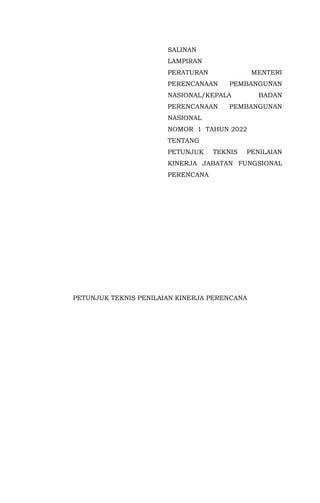 SALINAN
LAMPIRAN
PERATURAN MENTERI
PERENCANAAN PEMBANGUNAN
NASIONAL/KEPALA BADAN
PERENCANAAN PEMBANGUNAN
NASIONAL
NOMOR 1 TAHUN 2022
TENTANG
PETUNJUK TEKNIS PENILAIAN
KINERJA JABATAN FUNGSIONAL
PERENCANA
PETUNJUK TEKNIS PENILAIAN KINERJA PERENCANA
 