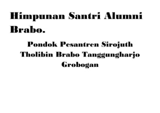 Himpunan Santri Alumni
Brabo.
Pondok Pesantren Sirojuth
Tholibin Brabo Tanggungharjo
Grobogan

 