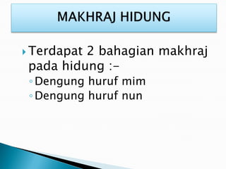  Terdapat 2 bahagian makhraj
pada hidung :-
◦Dengung huruf mim
◦Dengung huruf nun
 