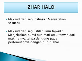  Maksud dari segi bahasa : Menyatakan
sesuatu
 Maksud dari segi istilah ilmu tajwid :
Menjelaskan bunyi nun mati atau tanwin dari
makhrajnya tanpa dengung pada
pertemuannya dengan huruf izhar
 