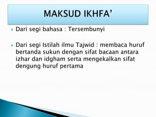  Dari segi bahasa : Tersembunyi
 Dari segi Istilah ilmu Tajwid : membaca huruf
bertanda sukun dengan sifat bacaan antara
izhar dan idgham serta mengekalkan sifat
dengung huruf pertama
 